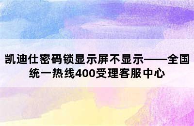 凯迪仕密码锁显示屏不显示——全国统一热线400受理客服中心