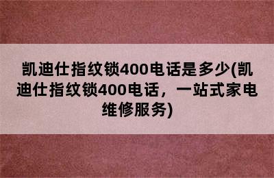 凯迪仕指纹锁400电话是多少(凯迪仕指纹锁400电话，一站式家电维修服务)