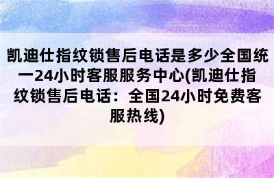 凯迪仕指纹锁售后电话是多少全国统一24小时客服服务中心(凯迪仕指纹锁售后电话：全国24小时免费客服热线)