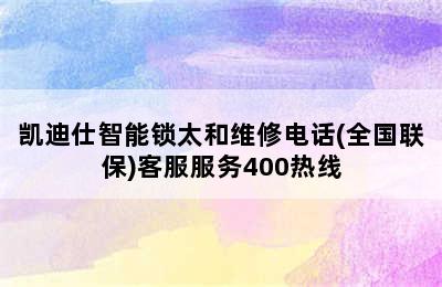 凯迪仕智能锁太和维修电话(全国联保)客服服务400热线