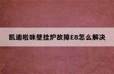 凯迪啦咪壁挂炉故障E8怎么解决