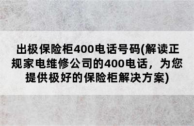 出极保险柜400电话号码(解读正规家电维修公司的400电话，为您提供极好的保险柜解决方案)