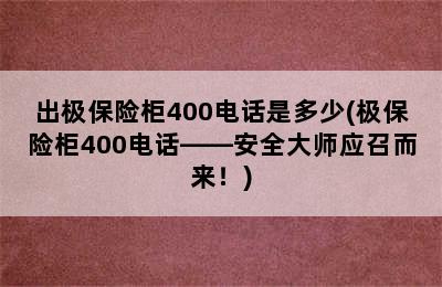 出极保险柜400电话是多少(极保险柜400电话——安全大师应召而来！)