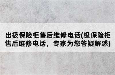 出极保险柜售后维修电话(极保险柜售后维修电话，专家为您答疑解惑)