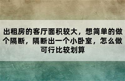 出租房的客厅面积较大，想简单的做个隔断，隔断出一个小卧室，怎么做可行比较划算