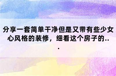 分享一套简单干净但是又带有些少女心风格的装修，细看这个房子的...