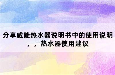 分享威能热水器说明书中的使用说明，，热水器使用建议