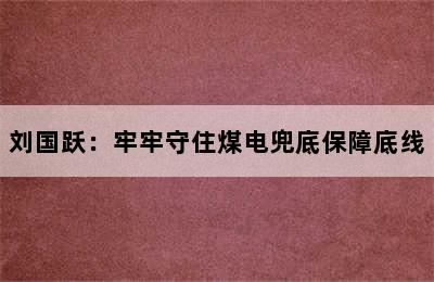 刘国跃：牢牢守住煤电兜底保障底线