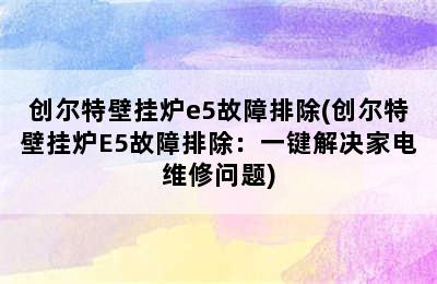 创尔特壁挂炉e5故障排除(创尔特壁挂炉E5故障排除：一键解决家电维修问题)