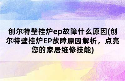 创尔特壁挂炉ep故障什么原因(创尔特壁挂炉EP故障原因解析，点亮您的家居维修技能)