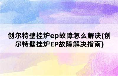 创尔特壁挂炉ep故障怎么解决(创尔特壁挂炉EP故障解决指南)