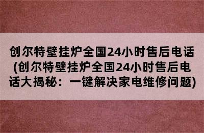 创尔特壁挂炉全国24小时售后电话(创尔特壁挂炉全国24小时售后电话大揭秘：一键解决家电维修问题)