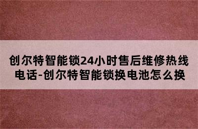 创尔特智能锁24小时售后维修热线电话-创尔特智能锁换电池怎么换