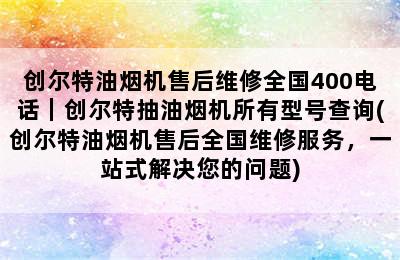 创尔特油烟机售后维修全国400电话｜创尔特抽油烟机所有型号查询(创尔特油烟机售后全国维修服务，一站式解决您的问题)