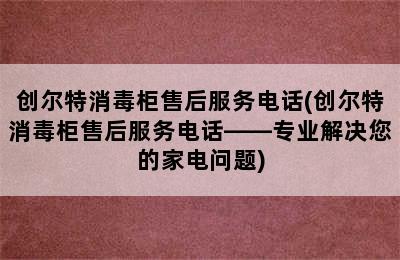 创尔特消毒柜售后服务电话(创尔特消毒柜售后服务电话——专业解决您的家电问题)