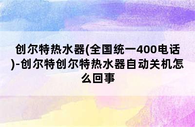 创尔特热水器(全国统一400电话)-创尔特创尔特热水器自动关机怎么回事