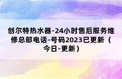 创尔特热水器-24小时售后服务维修总部电话-号码2023已更新（今日-更新）