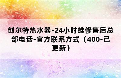 创尔特热水器-24小时维修售后总部电话-官方联系方式（400-已更新）