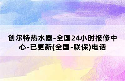 创尔特热水器-全国24小时报修中心-已更新(全国-联保)电话