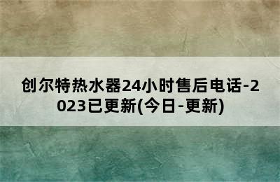 创尔特热水器24小时售后电话-2023已更新(今日-更新)