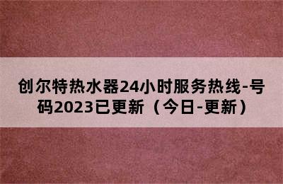 创尔特热水器24小时服务热线-号码2023已更新（今日-更新）