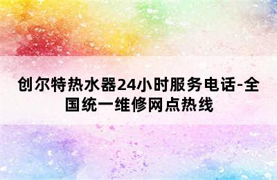 创尔特热水器24小时服务电话-全国统一维修网点热线