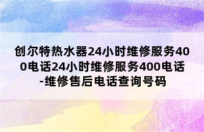 创尔特热水器24小时维修服务400电话24小时维修服务400电话-维修售后电话查询号码