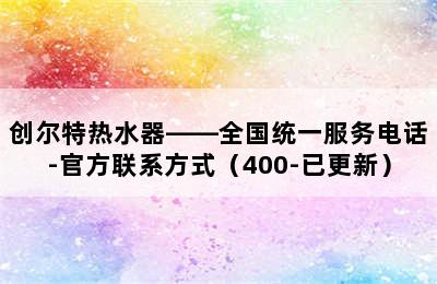 创尔特热水器——全国统一服务电话-官方联系方式（400-已更新）