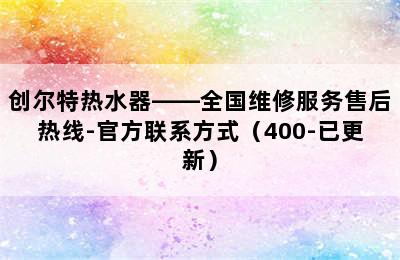 创尔特热水器——全国维修服务售后热线-官方联系方式（400-已更新）