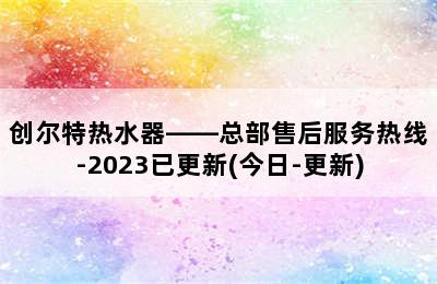 创尔特热水器——总部售后服务热线-2023已更新(今日-更新)