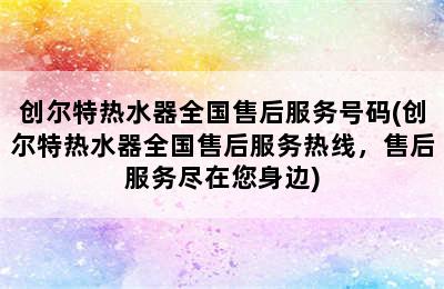 创尔特热水器全国售后服务号码(创尔特热水器全国售后服务热线，售后服务尽在您身边)