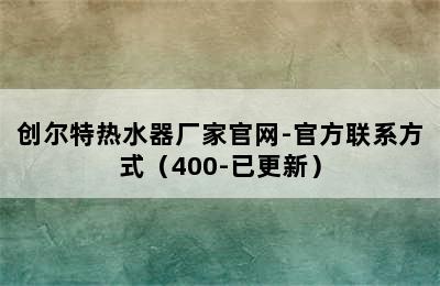 创尔特热水器厂家官网-官方联系方式（400-已更新）