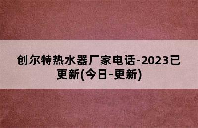 创尔特热水器厂家电话-2023已更新(今日-更新)