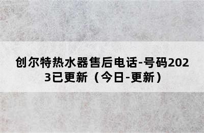 创尔特热水器售后电话-号码2023已更新（今日-更新）