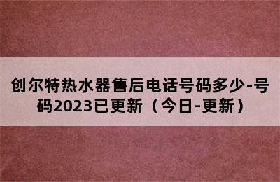 创尔特热水器售后电话号码多少-号码2023已更新（今日-更新）