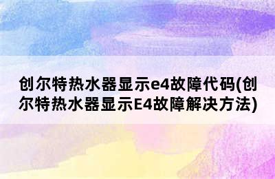 创尔特热水器显示e4故障代码(创尔特热水器显示E4故障解决方法)