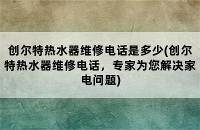 创尔特热水器维修电话是多少(创尔特热水器维修电话，专家为您解决家电问题)