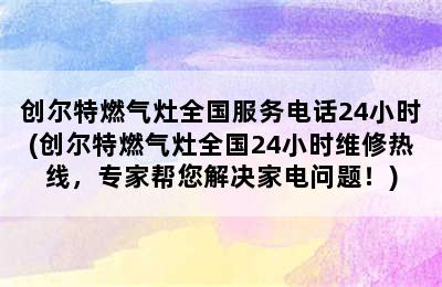 创尔特燃气灶全国服务电话24小时(创尔特燃气灶全国24小时维修热线，专家帮您解决家电问题！)