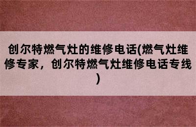 创尔特燃气灶的维修电话(燃气灶维修专家，创尔特燃气灶维修电话专线)