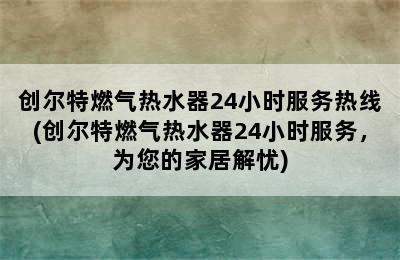 创尔特燃气热水器24小时服务热线(创尔特燃气热水器24小时服务，为您的家居解忧)