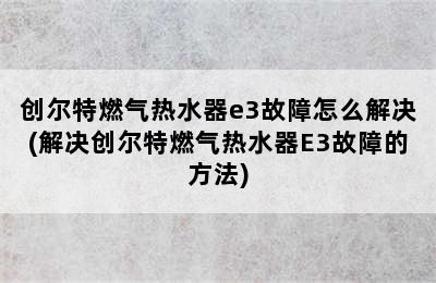 创尔特燃气热水器e3故障怎么解决(解决创尔特燃气热水器E3故障的方法)