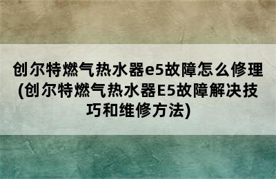 创尔特燃气热水器e5故障怎么修理(创尔特燃气热水器E5故障解决技巧和维修方法)