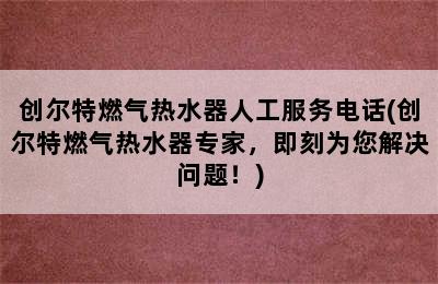 创尔特燃气热水器人工服务电话(创尔特燃气热水器专家，即刻为您解决问题！)