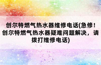 创尔特燃气热水器维修电话(急修！创尔特燃气热水器疑难问题解决，请拨打维修电话)