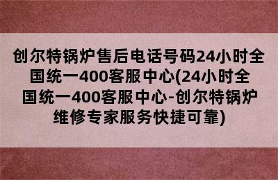 创尔特锅炉售后电话号码24小时全国统一400客服中心(24小时全国统一400客服中心-创尔特锅炉维修专家服务快捷可靠)