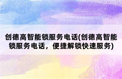 创德高智能锁服务电话(创德高智能锁服务电话，便捷解锁快速服务)