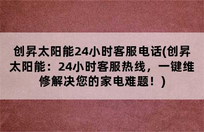 创昇太阳能24小时客服电话(创昇太阳能：24小时客服热线，一键维修解决您的家电难题！)