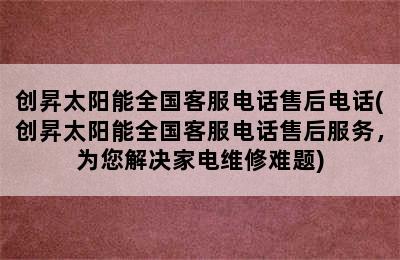 创昇太阳能全国客服电话售后电话(创昇太阳能全国客服电话售后服务，为您解决家电维修难题)