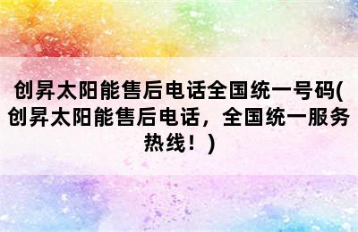 创昇太阳能售后电话全国统一号码(创昇太阳能售后电话，全国统一服务热线！)