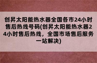 创昇太阳能热水器全国各市24小时售后热线号码(创昇太阳能热水器24小时售后热线，全国市场售后服务一站解决)